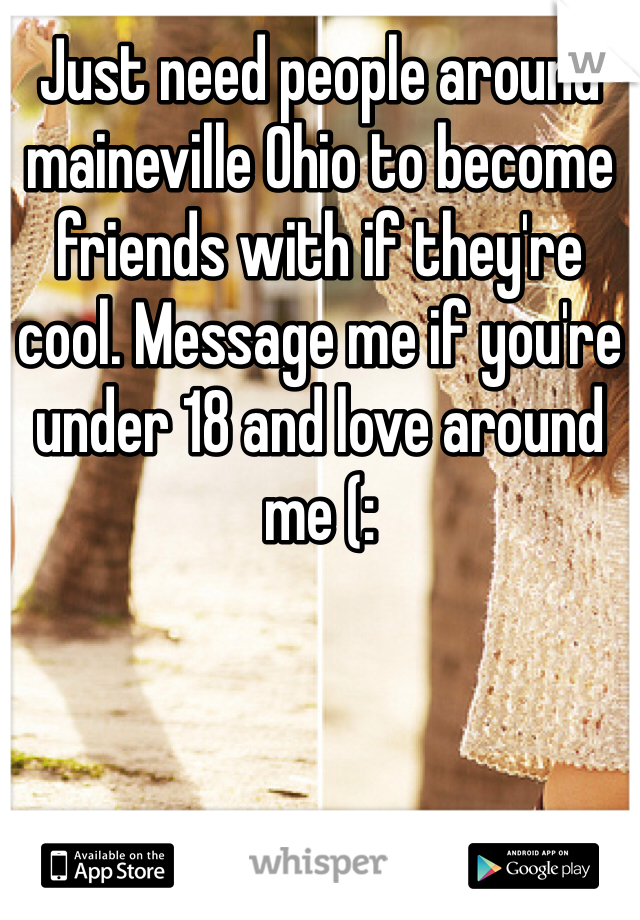 Just need people around maineville Ohio to become friends with if they're cool. Message me if you're under 18 and love around me (: 