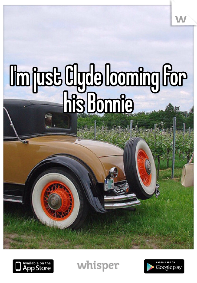 I'm just Clyde looming for his Bonnie