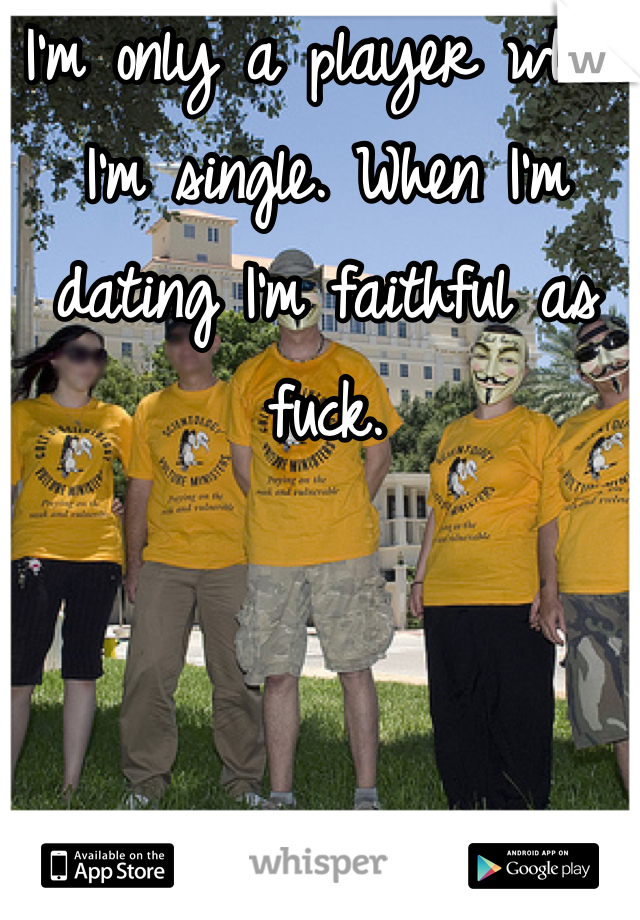 I'm only a player when I'm single. When I'm dating I'm faithful as fuck. 