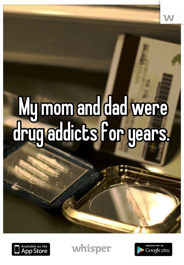 My mom and dad were drug addicts for years. 