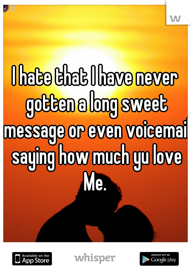 I hate that I have never gotten a long sweet message or even voicemail saying how much yu love Me. 