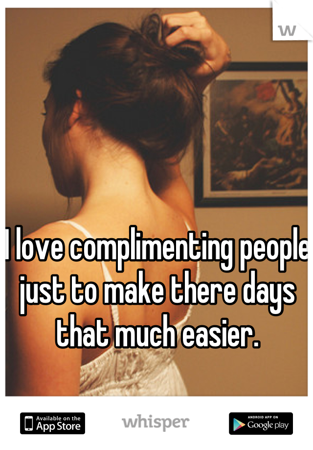 I love complimenting people just to make there days that much easier.