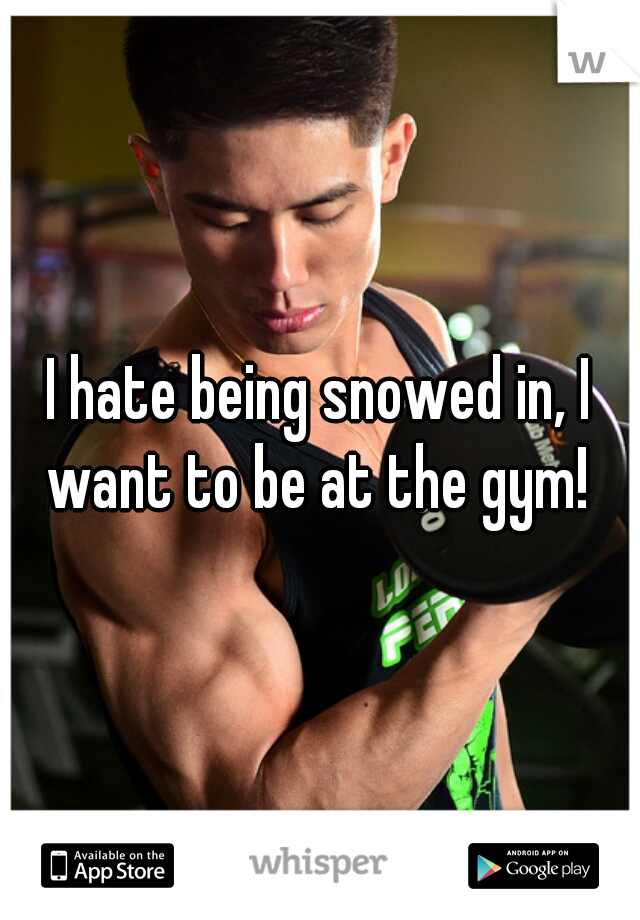 I hate being snowed in, I want to be at the gym! 