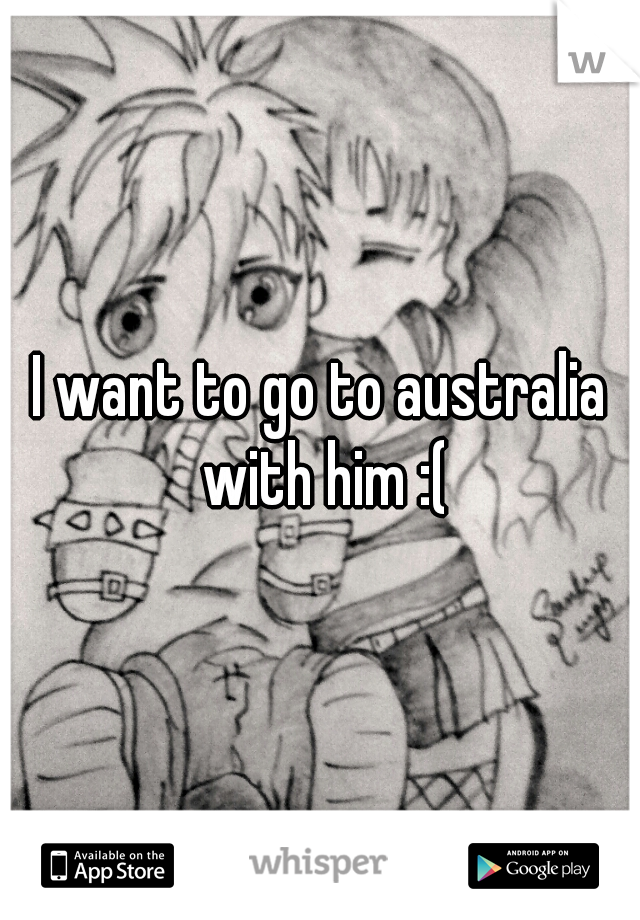 I want to go to australia with him :(