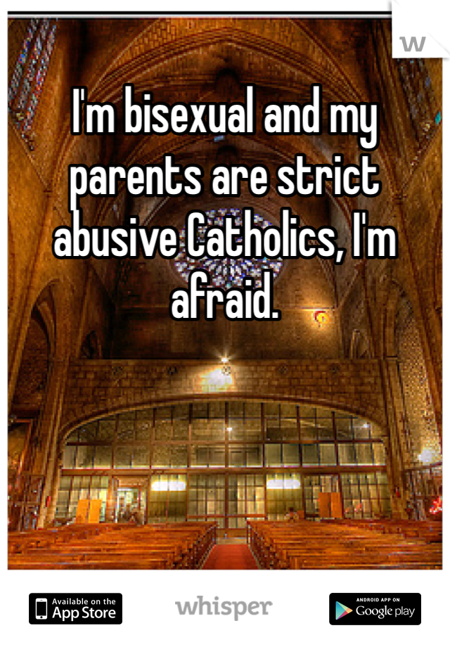 I'm bisexual and my parents are strict abusive Catholics, I'm afraid. 