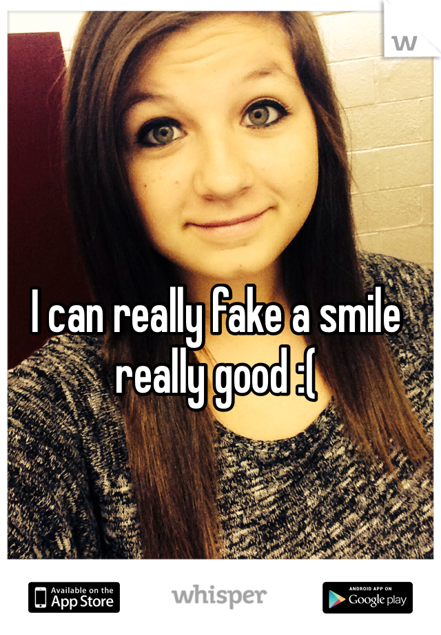 I can really fake a smile really good :( 
