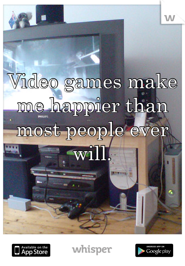 Video games make me happier than most people ever will.