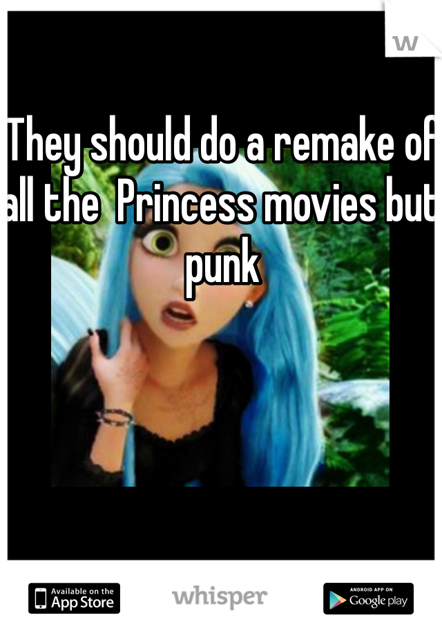 They should do a remake of all the  Princess movies but punk  