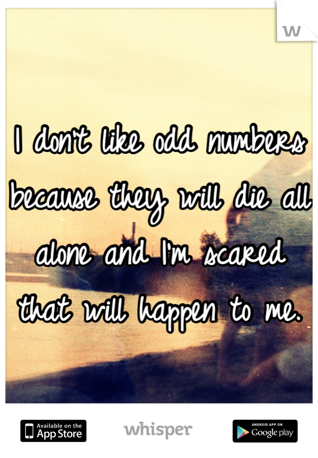 I don't like odd numbers because they will die all alone and I'm scared that will happen to me.