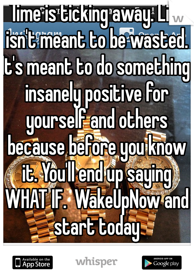 Time is ticking away. Life isn't meant to be wasted. It's meant to do something insanely positive for yourself and others because before you know it. You'll end up saying WHAT IF.  WakeUpNow and start today