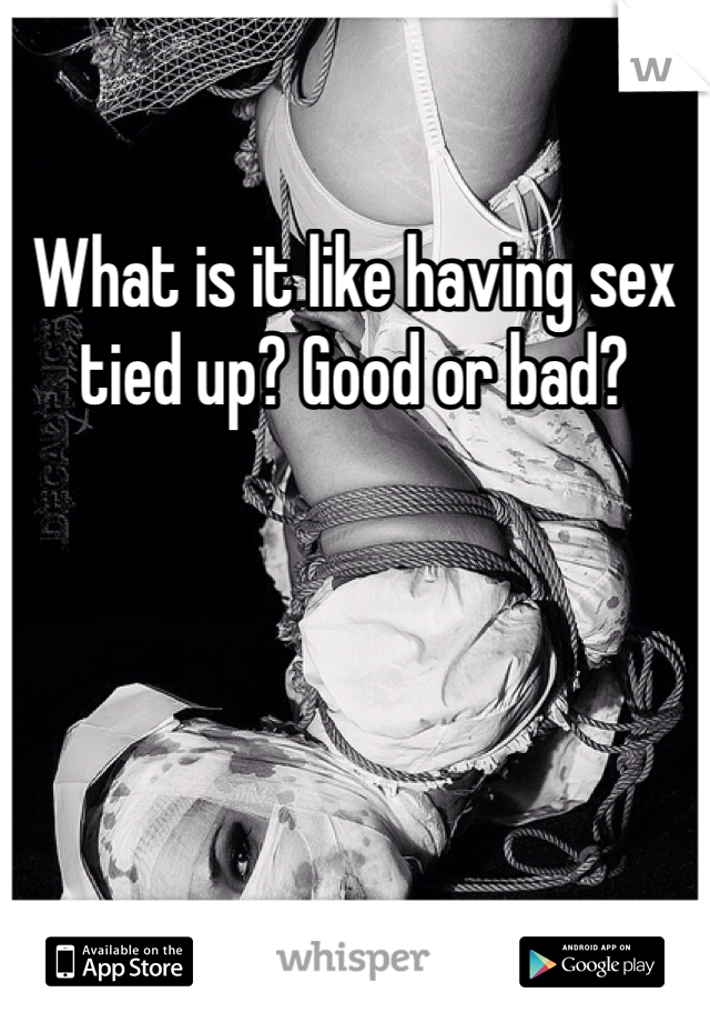 What is it like having sex tied up? Good or bad? 