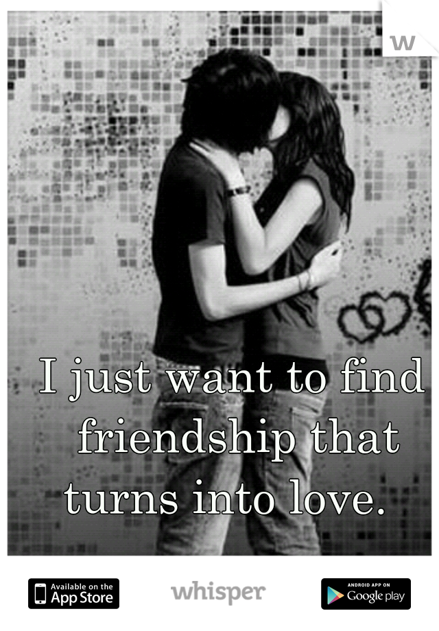 I just want to find friendship that turns into love.  