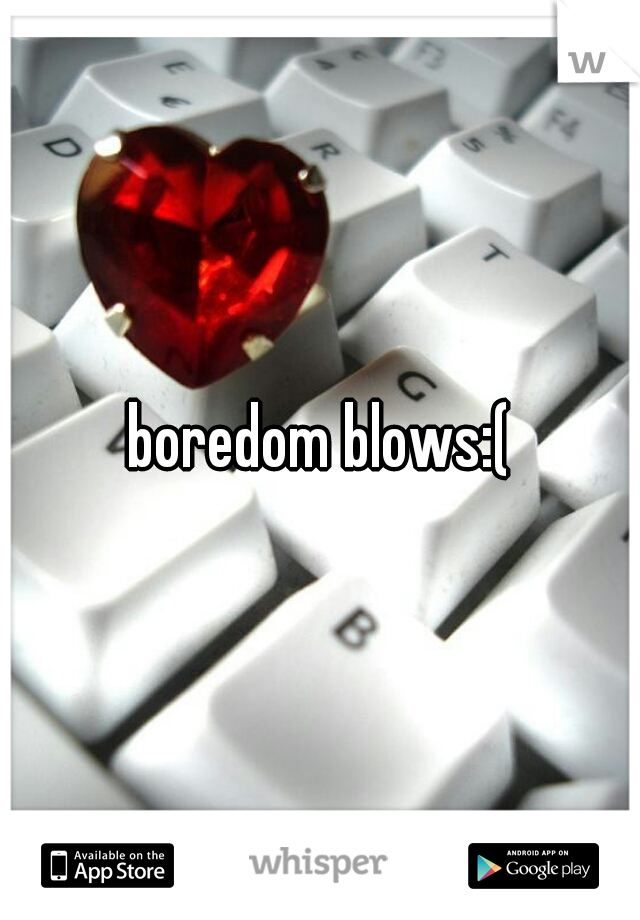 boredom blows:(