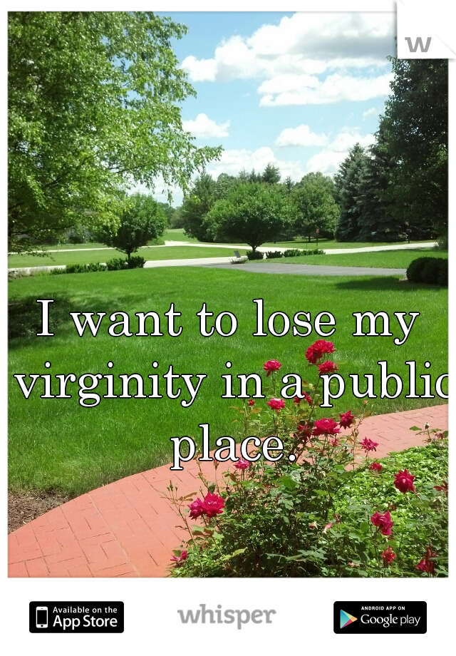 I want to lose my virginity in a public place.
