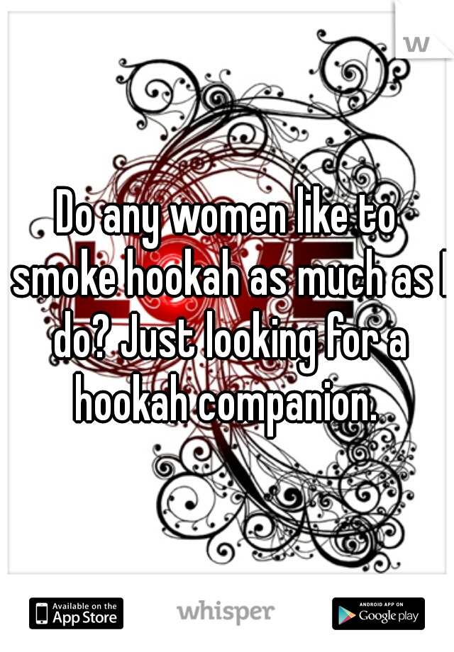 Do any women like to smoke hookah as much as I do? Just looking for a hookah companion. 