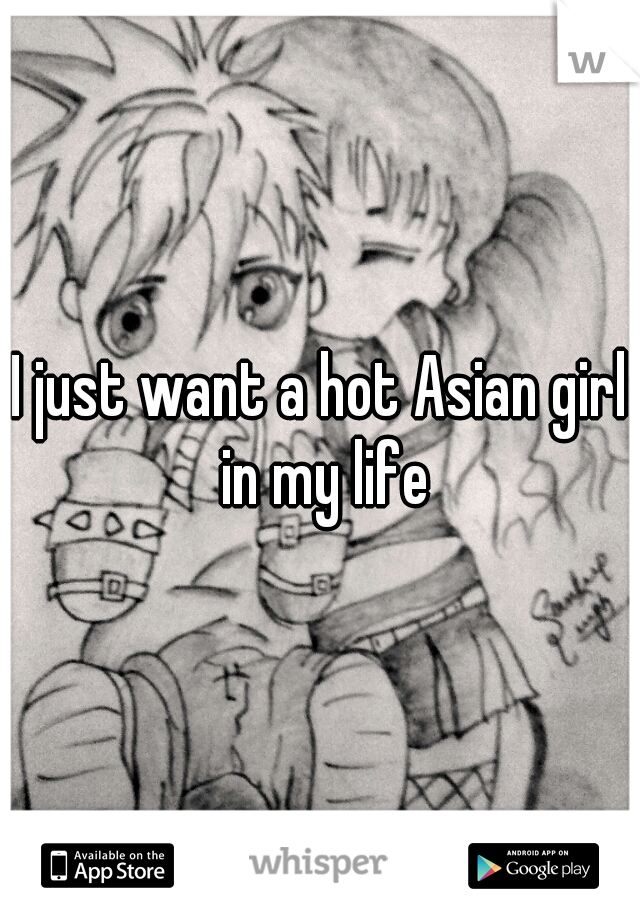I just want a hot Asian girl in my life