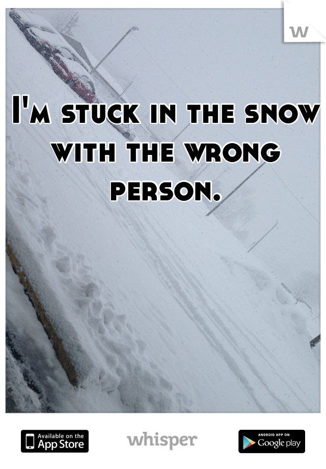 I'm stuck in the snow with the wrong person.