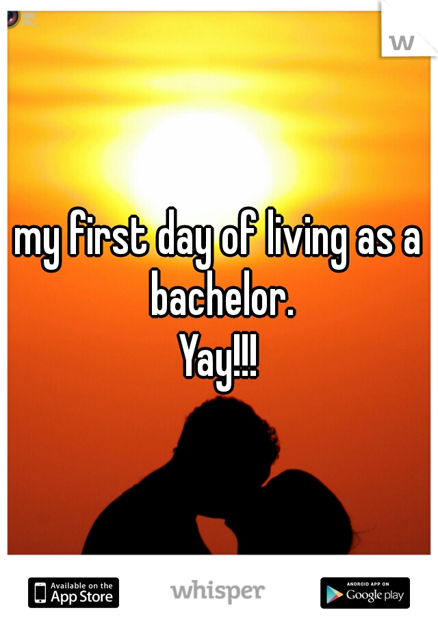 my first day of living as a bachelor.
Yay!!!