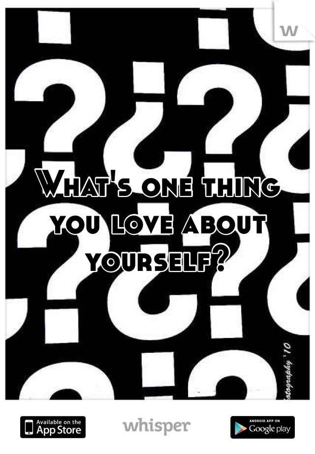 What's one thing you love about yourself?