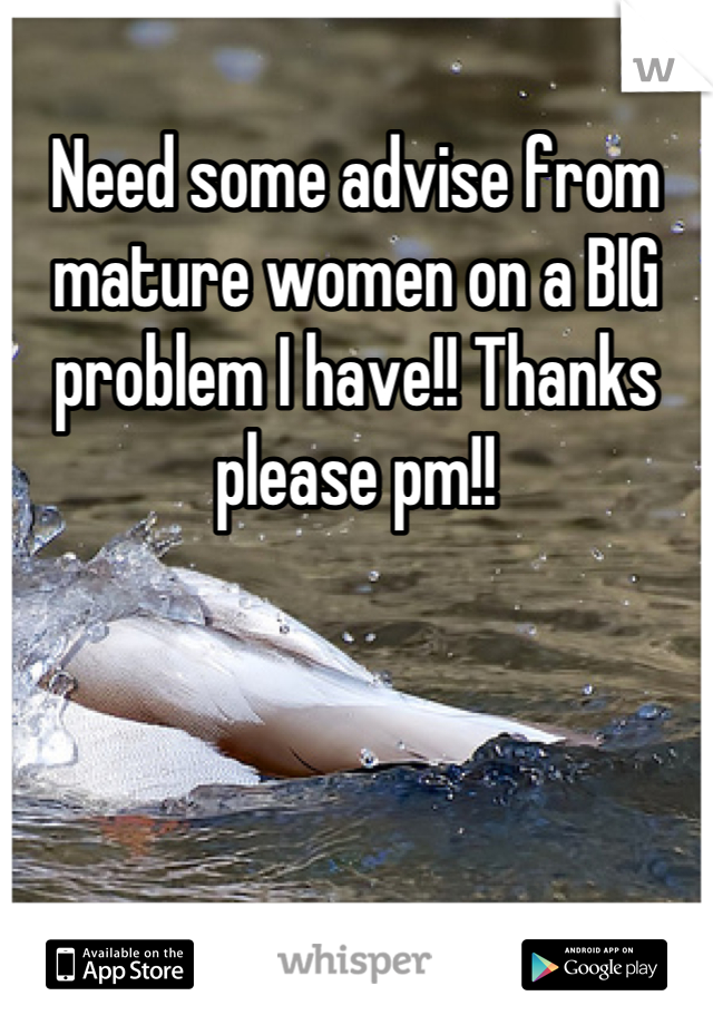 Need some advise from mature women on a BIG problem I have!! Thanks please pm!!