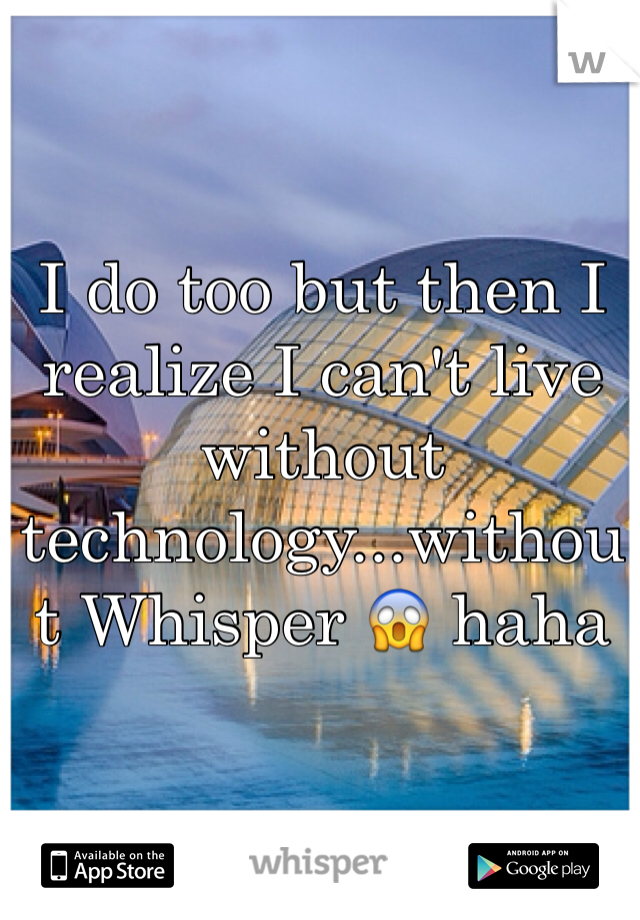 I do too but then I realize I can't live without technology...without Whisper 😱 haha
