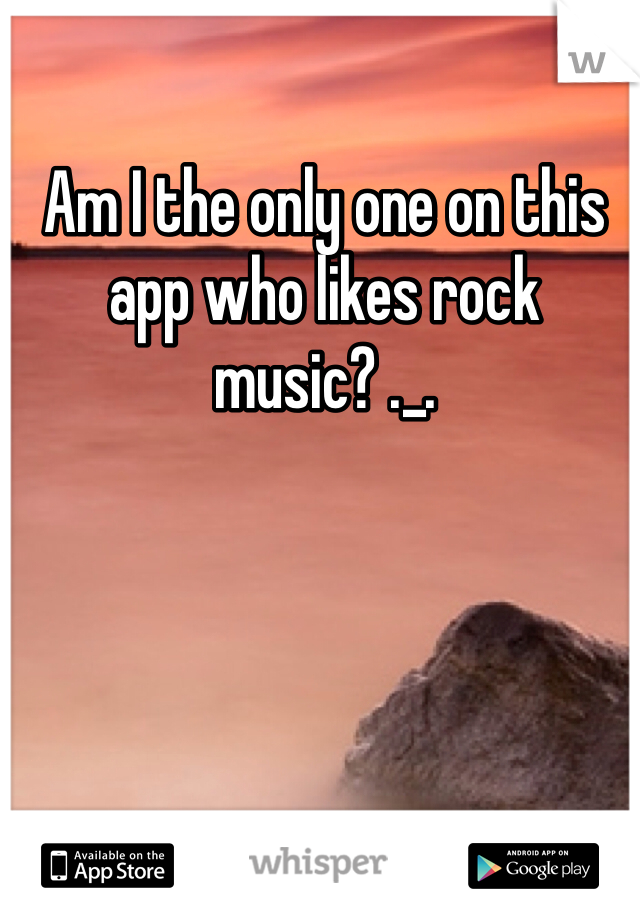 Am I the only one on this app who likes rock music? ._.