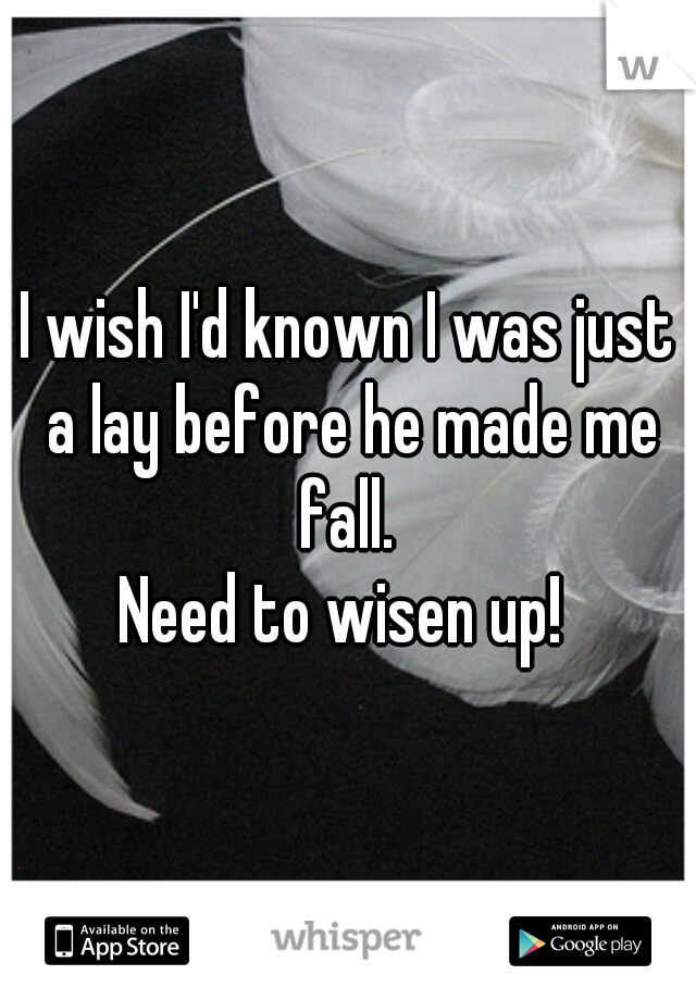 I wish I'd known I was just a lay before he made me fall. 
Need to wisen up! 
