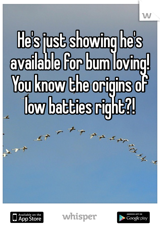 He's just showing he's available for bum loving! You know the origins of low batties right?! 