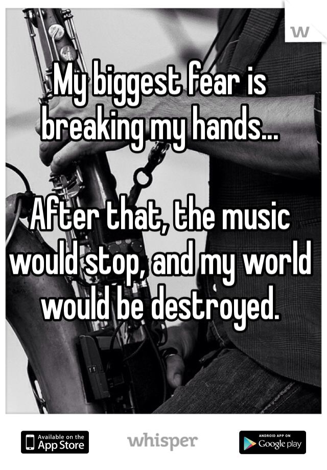 My biggest fear is breaking my hands... 

After that, the music would stop, and my world would be destroyed. 