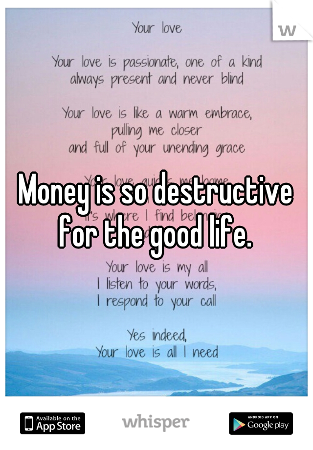 Money is so destructive for the good life. 