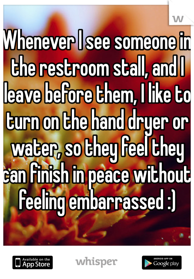 Whenever I see someone in the restroom stall, and I leave before them, I like to turn on the hand dryer or water, so they feel they can finish in peace without feeling embarrassed :)