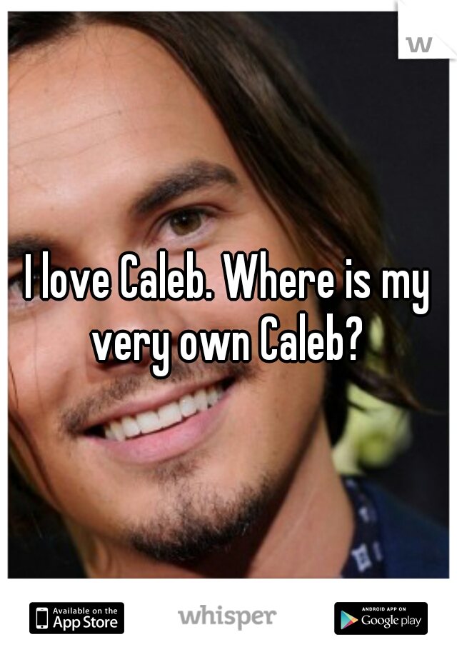 I love Caleb. Where is my very own Caleb? 