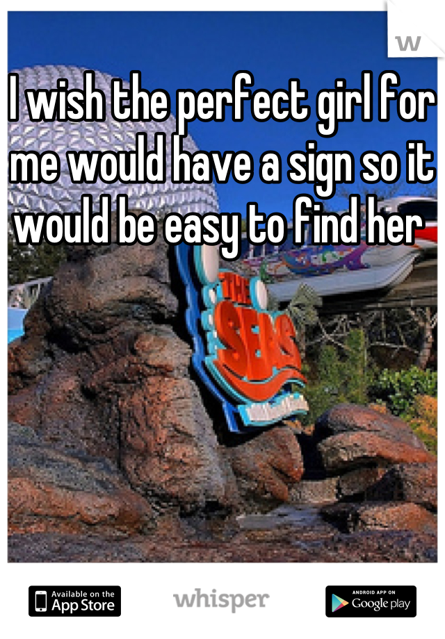 I wish the perfect girl for me would have a sign so it would be easy to find her 