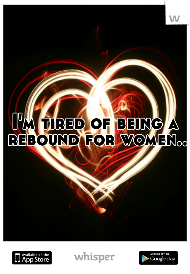 I'm tired of being a rebound for women..