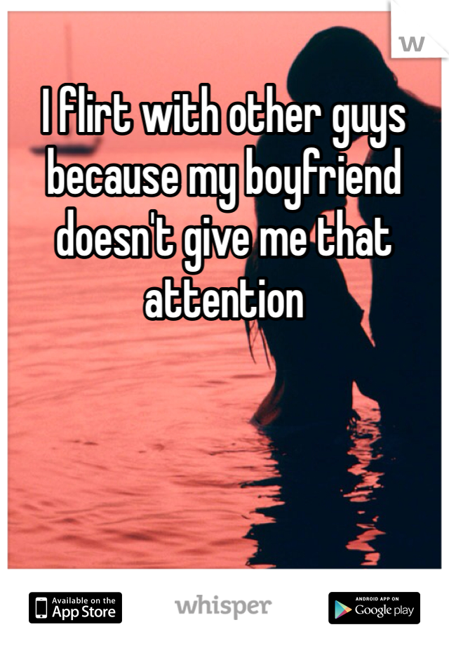 I flirt with other guys because my boyfriend doesn't give me that attention
