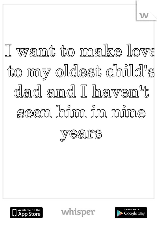 I want to make love to my oldest child's dad and I haven't seen him in nine years
