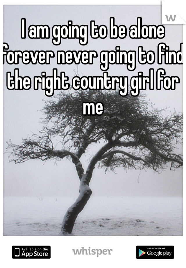 I am going to be alone forever never going to find the right country girl for me
