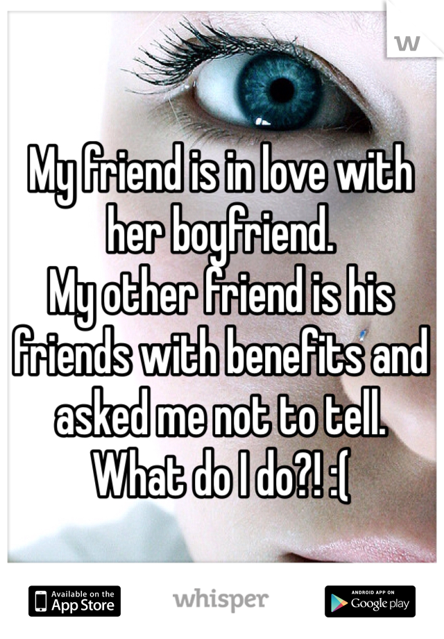 My friend is in love with her boyfriend.
My other friend is his friends with benefits and asked me not to tell.
What do I do?! :(