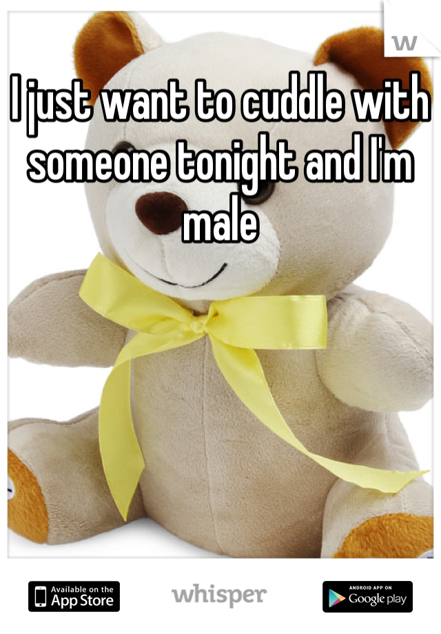 I just want to cuddle with someone tonight and I'm male