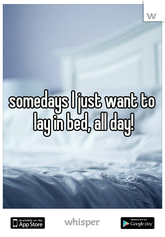 somedays I just want to lay in bed, all day!