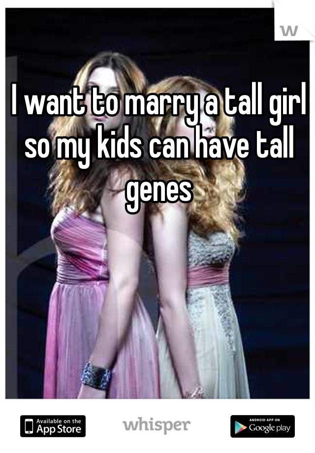 I want to marry a tall girl so my kids can have tall genes