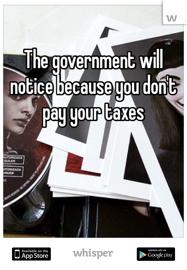 The government will notice because you don't pay your taxes