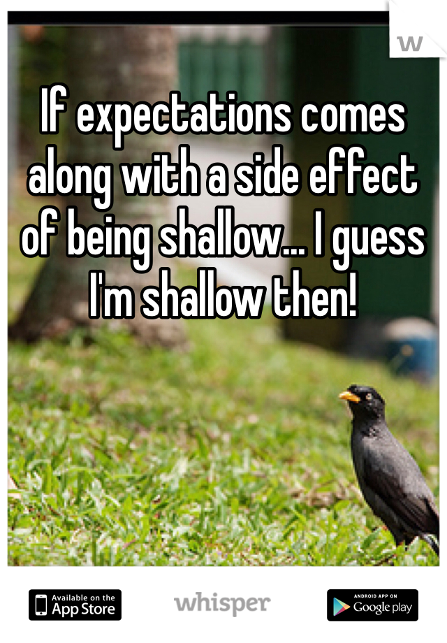 If expectations comes along with a side effect of being shallow... I guess I'm shallow then! 