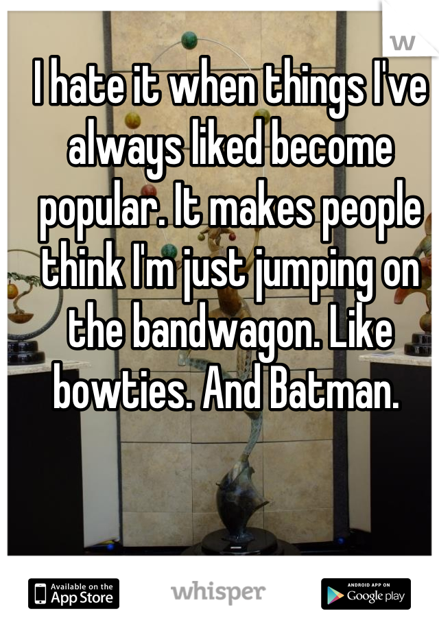 I hate it when things I've always liked become popular. It makes people think I'm just jumping on the bandwagon. Like bowties. And Batman. 
