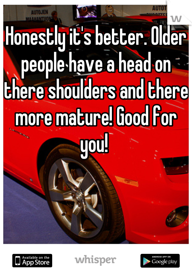 Honestly it's better. Older people have a head on there shoulders and there more mature! Good for you! 