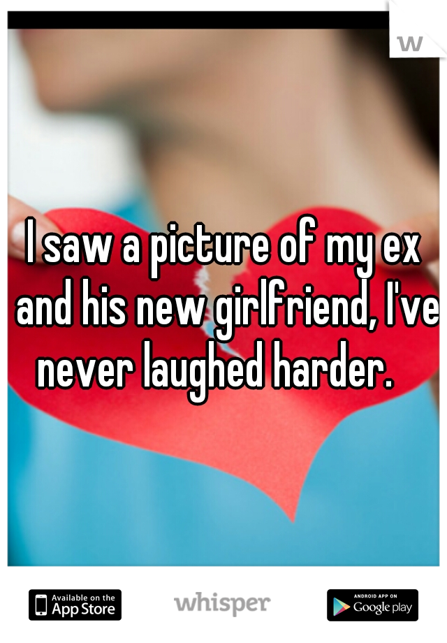 I saw a picture of my ex and his new girlfriend, I've never laughed harder.   