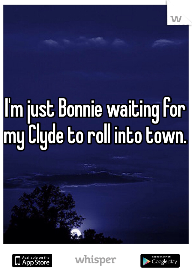 I'm just Bonnie waiting for my Clyde to roll into town. 