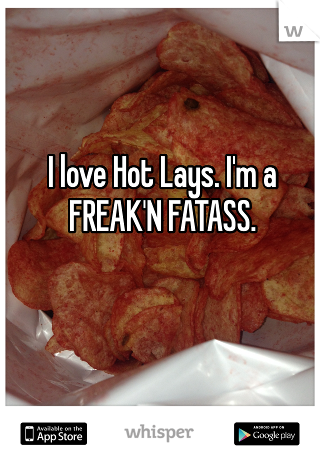 I love Hot Lays. I'm a FREAK'N FATASS. 