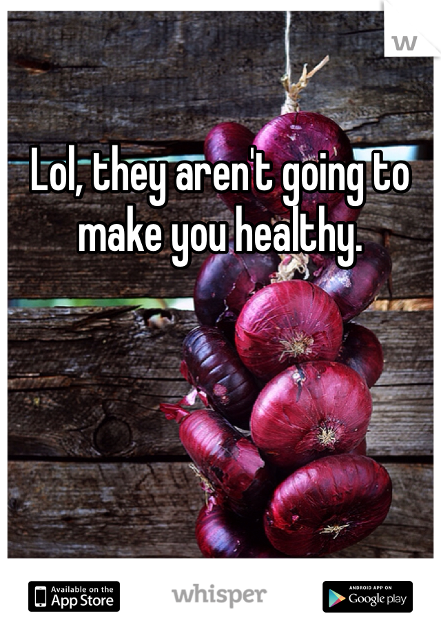 Lol, they aren't going to make you healthy. 
