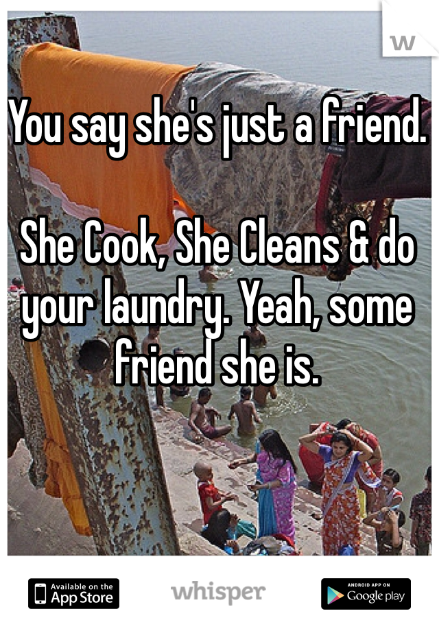 You say she's just a friend. 

She Cook, She Cleans & do your laundry. Yeah, some friend she is.